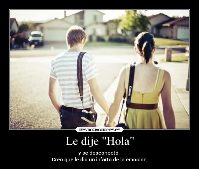 Le dije Hola - y se desconectó. 
Creo que le dió un infarto de la emoción.