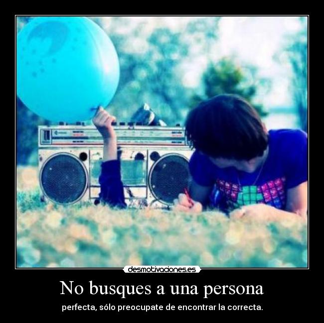 No busques a una persona - perfecta, sólo preocupate de encontrar la correcta.