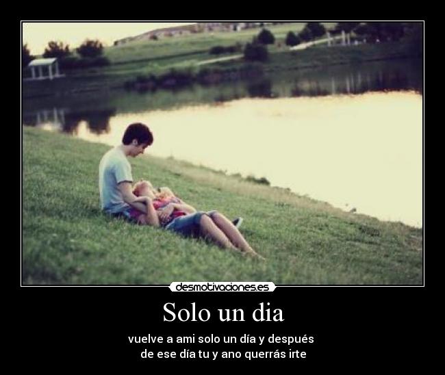 Solo un dia - vuelve a ami solo un día y después
de ese día tu y ano querrás irte