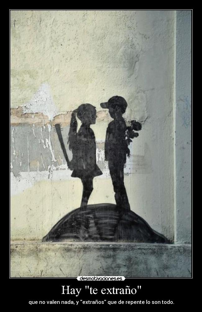 Hay te extraño - que no valen nada, y extraños que de repente lo son todo.
