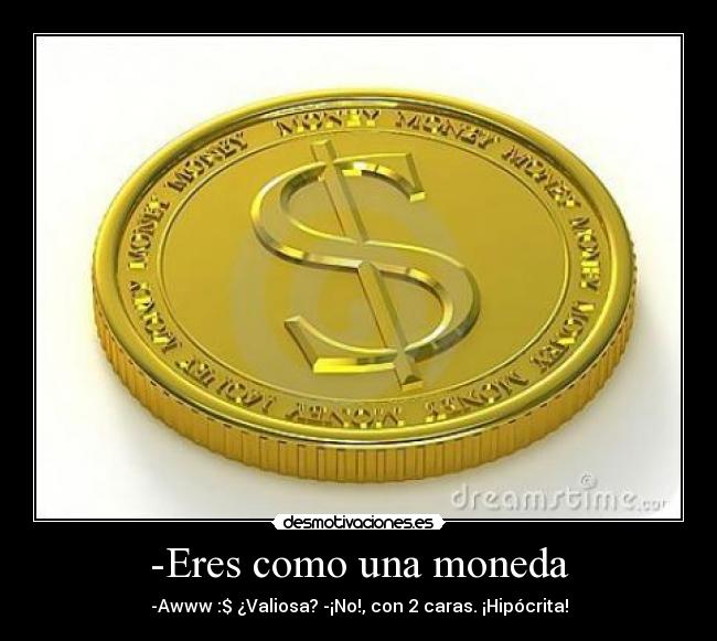-Eres como una moneda -