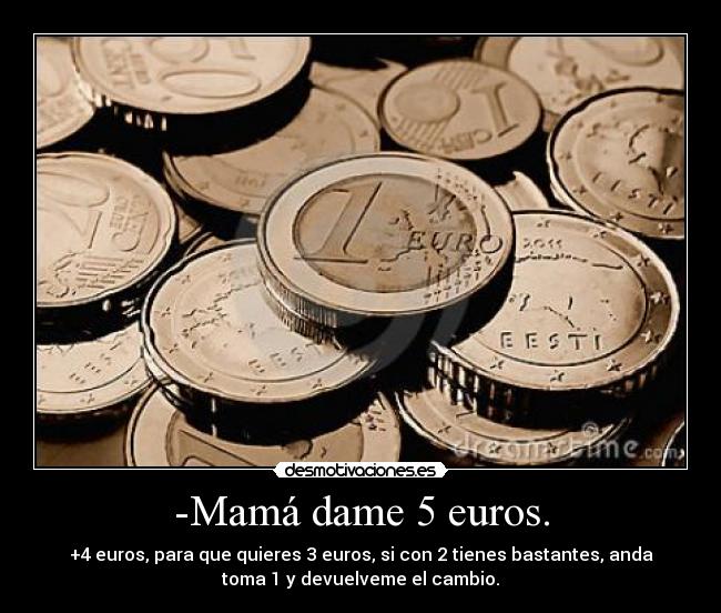 -Mamá dame 5 euros. - +4 euros, para que quieres 3 euros, si con 2 tienes bastantes, anda
toma 1 y devuelveme el cambio.