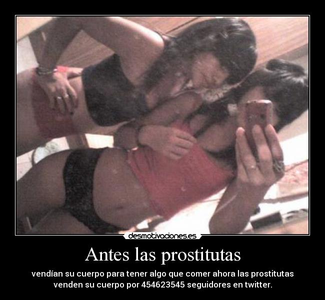 Antes las prostitutas - vendían su cuerpo para tener algo que comer ahora las prostitutas
venden su cuerpo por 454623545 seguidores en twitter.
