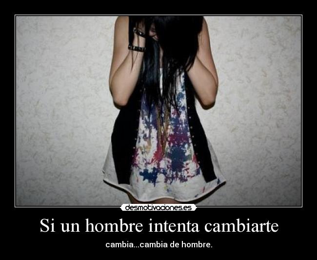 Si un hombre intenta cambiarte - cambia...cambia de hombre.