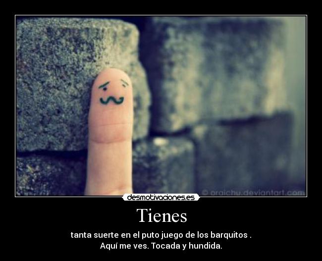 Tienes - tanta suerte en el puto juego de los barquitos .
Aquí me ves. Tocada y hundida.