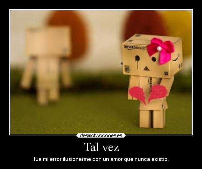 Tal vez - fue mi error ilusionarme con un amor que nunca existio.