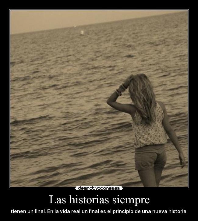 Las historias siempre - tienen un final. En la vida real un final es el principio de una nueva historia.