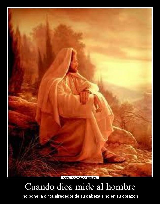 Cuando dios mide al hombre - no pone la cinta alrededor de su cabeza sino en su corazon