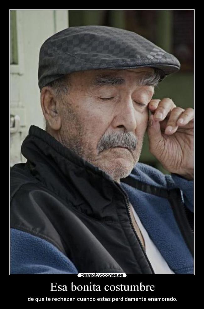 Esa bonita costumbre - de que te rechazan cuando estas perdidamente enamorado.