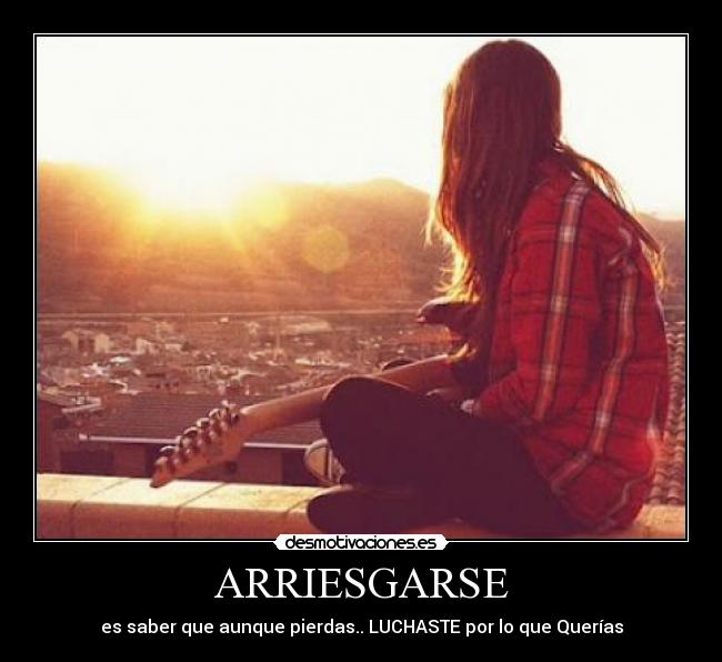 ARRIESGARSE - es saber que aunque pierdas.. LUCHASTE por lo que Querías