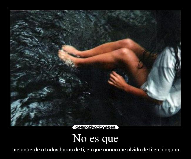 No es que - me acuerde a todas horas de ti, es que nunca me olvido de ti en ninguna