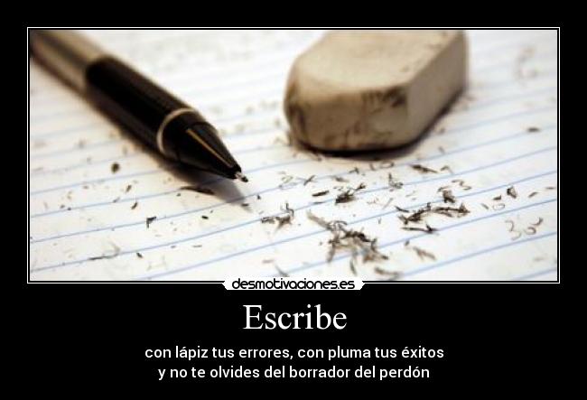 Escribe - con lápiz tus errores, con pluma tus éxitos
y no te olvides del borrador del perdón