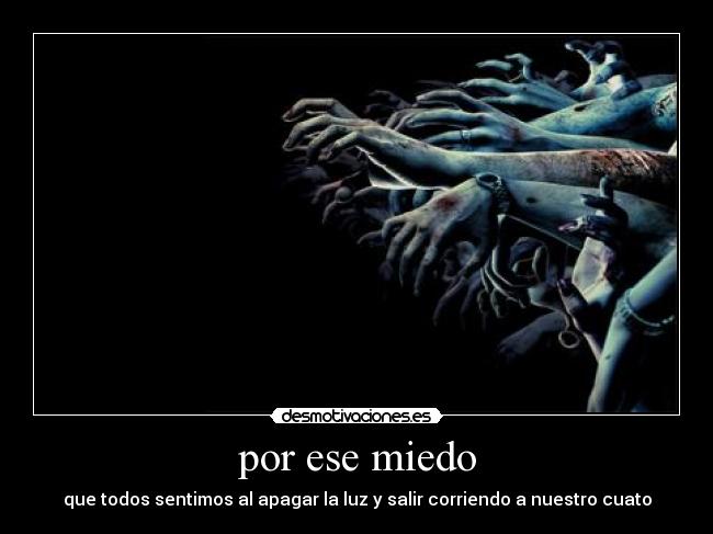 por ese miedo - que todos sentimos al apagar la luz y salir corriendo a nuestro cuato
