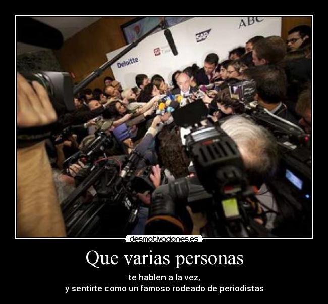 Que varias personas - te hablen a la vez,
y sentirte como un famoso rodeado de periodistas