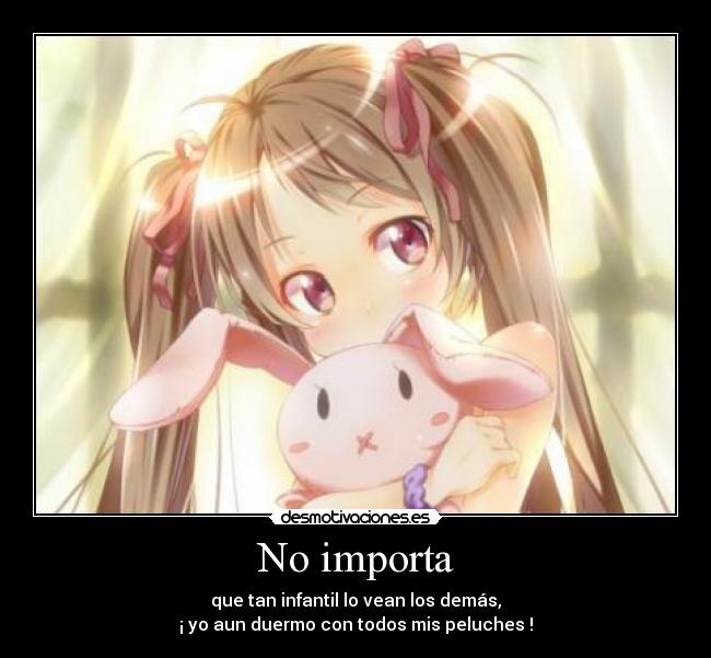 No importa - que tan infantil lo vean los demás,
¡ yo aun duermo con todos mis peluches !