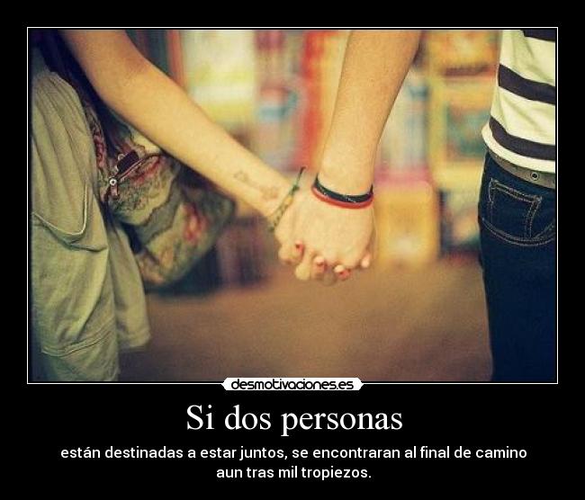 Si dos personas - están destinadas a estar juntos, se encontraran al final de camino
aun tras mil tropiezos.