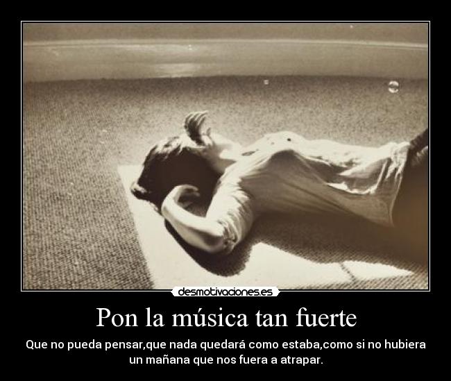 Pon la música tan fuerte - Que no pueda pensar,que nada quedará como estaba,como si no hubiera
un mañana que nos fuera a atrapar.