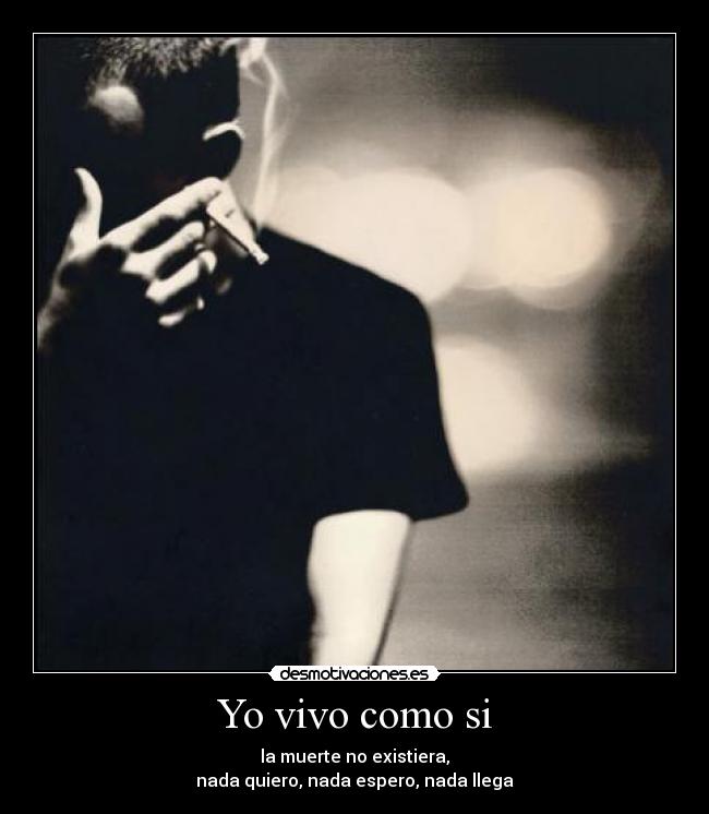 Yo vivo como si - la muerte no existiera,
nada quiero, nada espero, nada llega