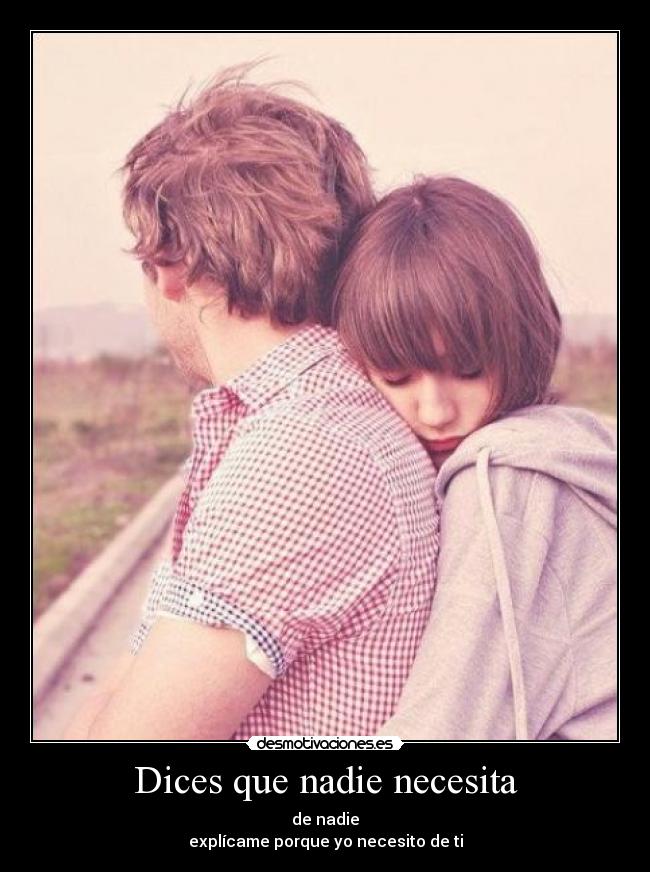 Dices que nadie necesita - de nadie
explícame porque yo necesito de ti