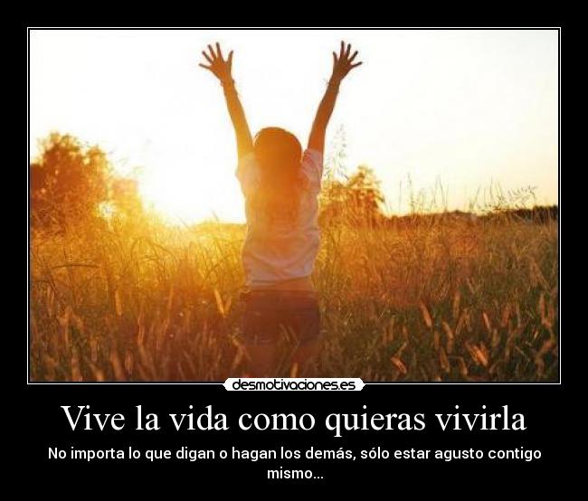Vive la vida como quieras vivirla -