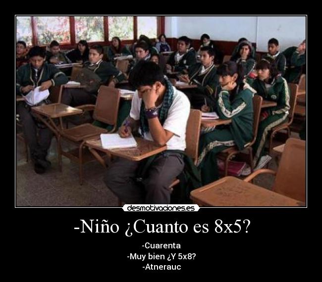-Niño ¿Cuanto es 8x5? - -Cuarenta
-Muy bien ¿Y 5x8?
-Atnerauc