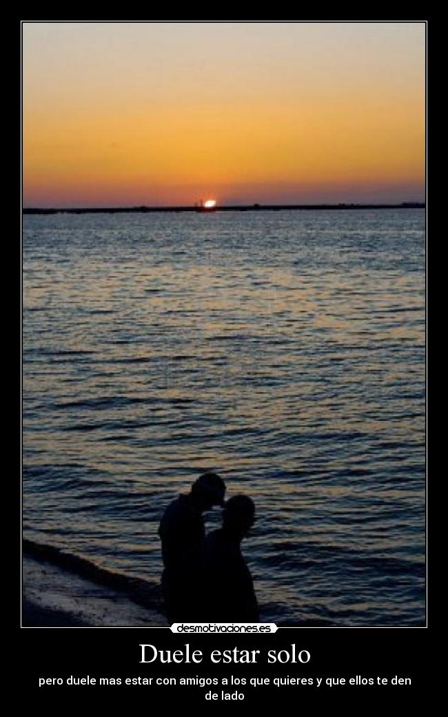 Duele estar solo - pero duele mas estar con amigos a los que quieres y que ellos te den de lado