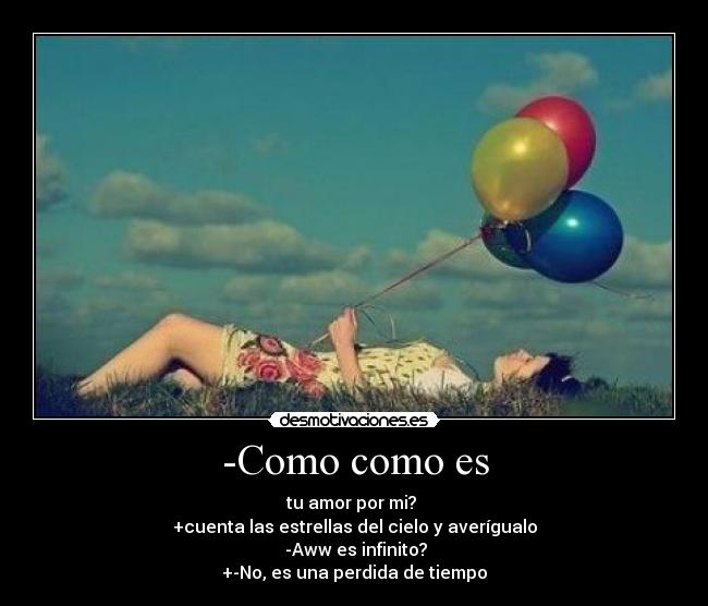 -Como como es - tu amor por mi?
+cuenta las estrellas del cielo y averígualo
-Aww es infinito?
+-No, es una perdida de tiempo