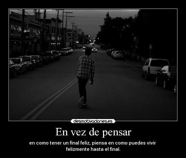 En vez de pensar - en como tener un final feliz, piensa en como puedes vivir 
felizmente hasta el final.