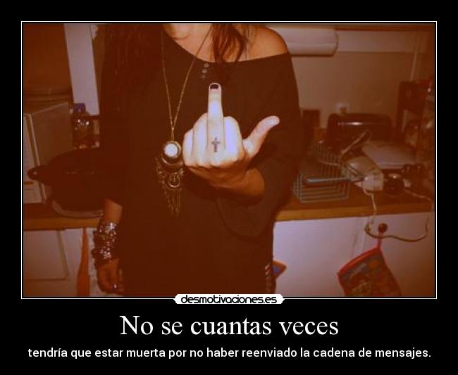No se cuantas veces - tendría que estar muerta por no haber reenviado la cadena de mensajes.