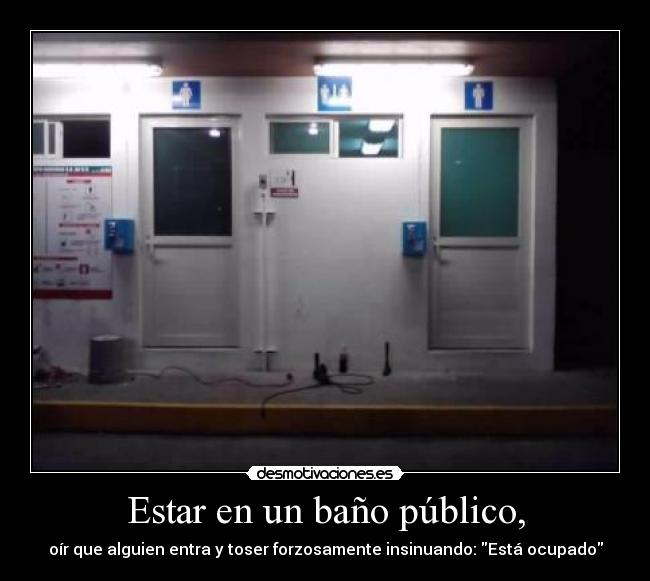 Estar en un baño público, - oír que alguien entra y toser forzosamente insinuando: Está ocupado