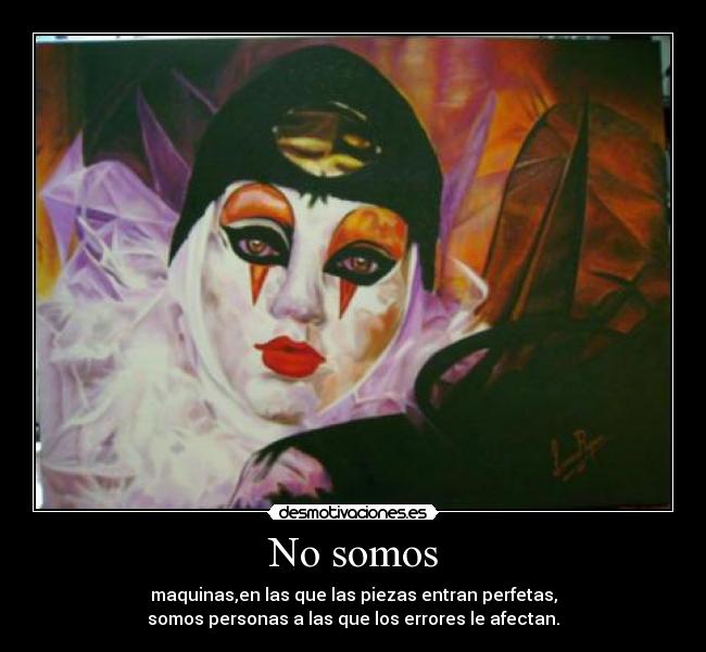 No somos - maquinas,en las que las piezas entran perfetas,
somos personas a las que los errores le afectan.