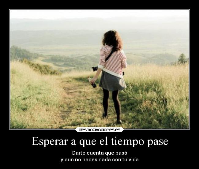 Esperar a que el tiempo pase - Darte cuenta que pasó
y aún no haces nada con tu vida