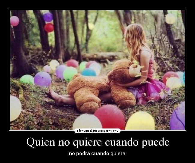 Quien no quiere cuando puede - no podrá cuando quiera.