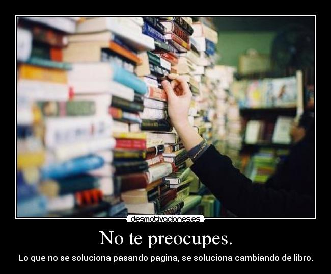 No te preocupes. - Lo que no se soluciona pasando pagina, se soluciona cambiando de libro.