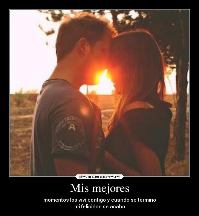 Mis mejores - momentos los viví contigo y cuando se termino
mi felicidad se acabo
