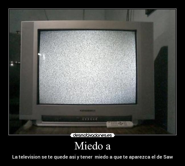 Miedo a - La television se te quede asi y tener miedo a que te aparezca el de Saw