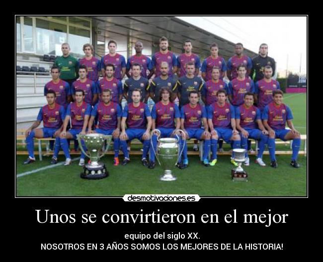 Unos se convirtieron en el mejor - equipo del siglo XX.
NOSOTROS EN 3 AÑOS SOMOS LOS MEJORES DE LA HISTORIA!