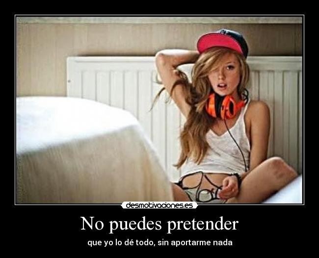 No puedes pretender - que yo lo dé todo, sin aportarme nada
