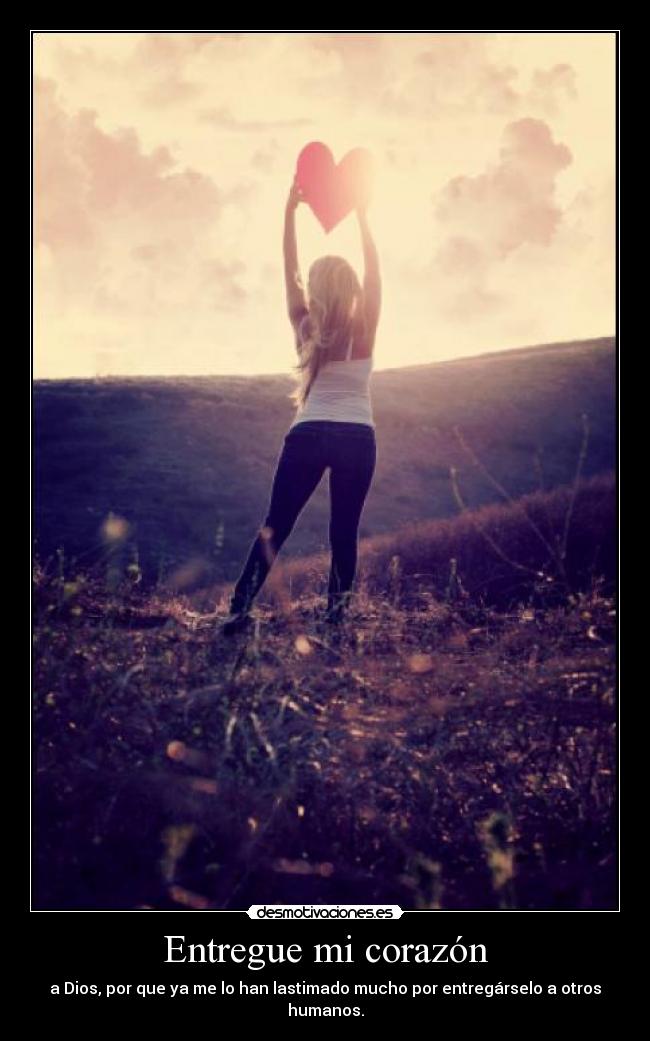 Entregue mi corazón - a Dios, por que ya me lo han lastimado mucho por entregárselo a otros humanos.
