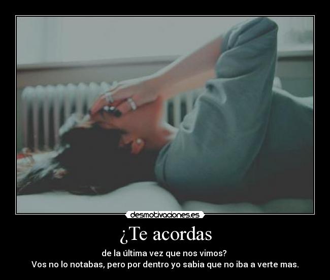 ¿Te acordas - de la última vez que nos vimos?
Vos no lo notabas, pero por dentro yo sabia que no iba a verte mas.