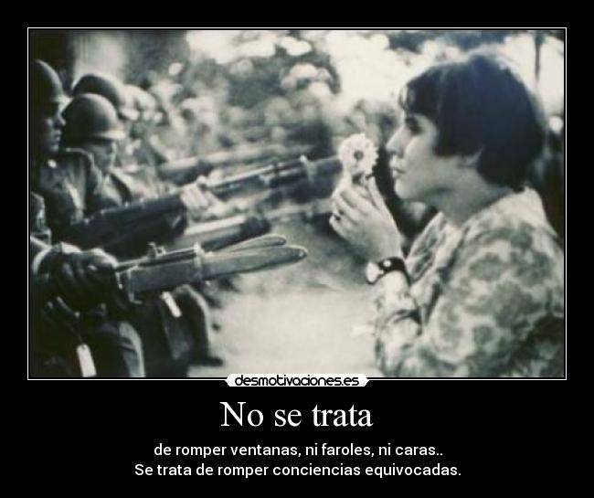 No se trata - de romper ventanas, ni faroles, ni caras..
Se trata de romper conciencias equivocadas.