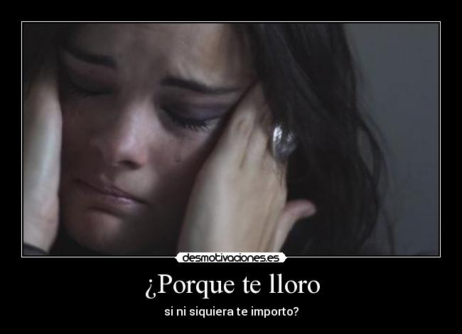 ¿Porque te lloro - si ni siquiera te importo?