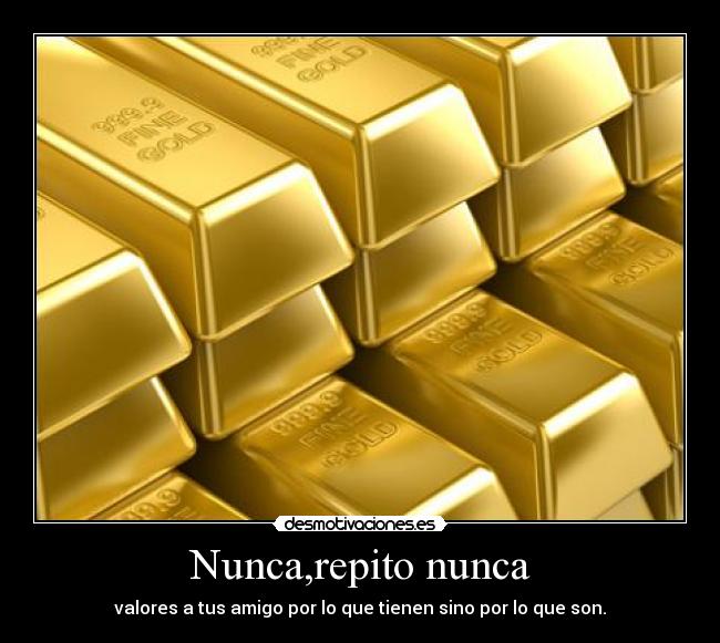 Nunca,repito nunca - valores a tus amigo por lo que tienen sino por lo que son.