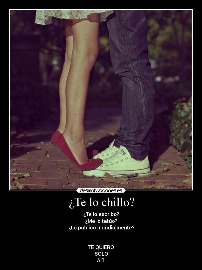 ¿Te lo chillo? - ¿Te lo escribo?
¿Me lo tatúo?
¿Lo publico mundialmente?
TE QUIERO
SOLO
A TI