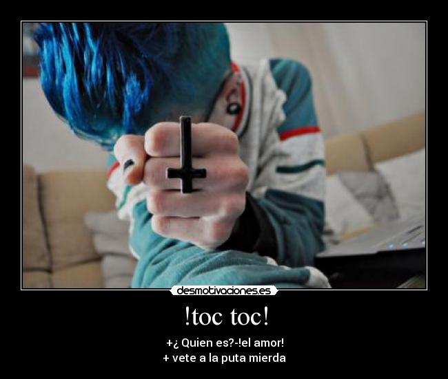!toc toc! - +¿ Quien es?-!el amor!
+ vete a la puta mierda