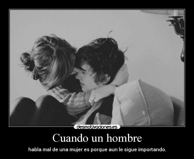 Cuando un hombre - habla mal de una mujer es porque aun le sigue importando.