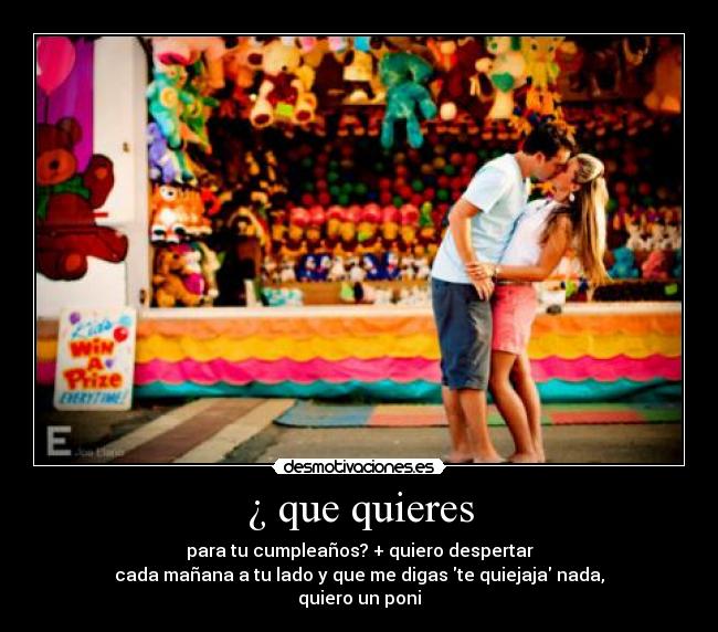 ¿ que quieres - para tu cumpleaños? + quiero despertar
cada mañana a tu lado y que me digas te quiejaja nada,
quiero un poni