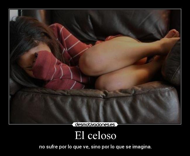 El celoso - no sufre por lo que ve, sino por lo que se imagina.