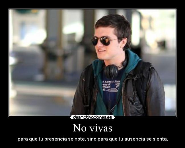 No vivas - para que tu presencia se note, sino para que tu ausencia se sienta.