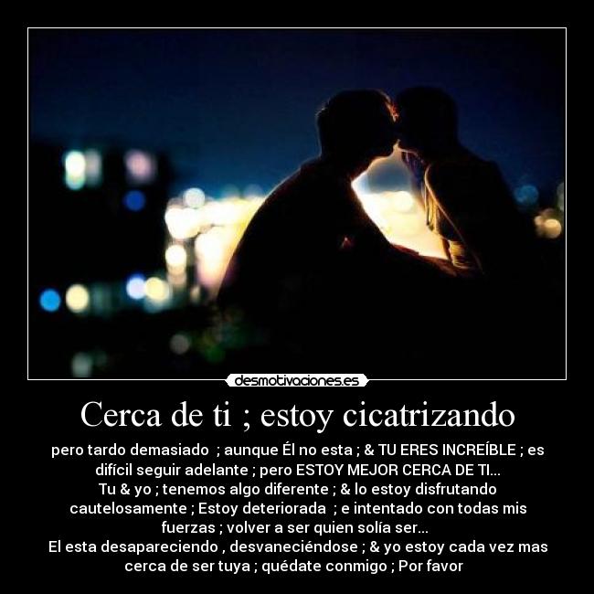 Cerca de ti ; estoy cicatrizando - pero tardo demasiado ; aunque Él no esta ; & TU ERES INCREÍBLE ; es
difícil seguir adelante ; pero ESTOY MEJOR CERCA DE TI...
Tu & yo ; tenemos algo diferente ; & lo estoy disfrutando
cautelosamente ; Estoy deteriorada ; e intentado con todas mis
fuerzas ; volver a ser quien solía ser...
El esta desapareciendo , desvaneciéndose ; & yo estoy cada vez mas
cerca de ser tuya ; quédate conmigo ; Por favor ♪♥